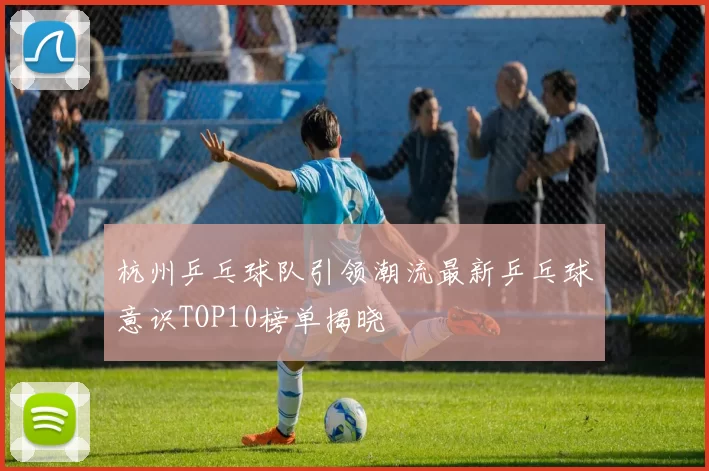 杭州乒乓球队引领潮流最新乒乓球意识TOP10榜单揭晓