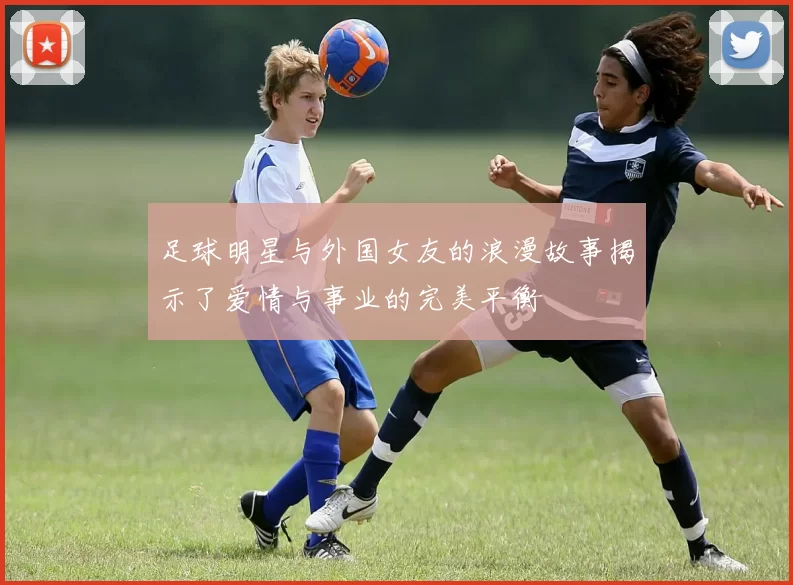 足球明星与外国女友的浪漫故事揭示了爱情与事业的完美平衡