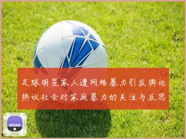 足球明星家人遭网络暴力引发舆论热议社会对家庭暴力的关注与反思