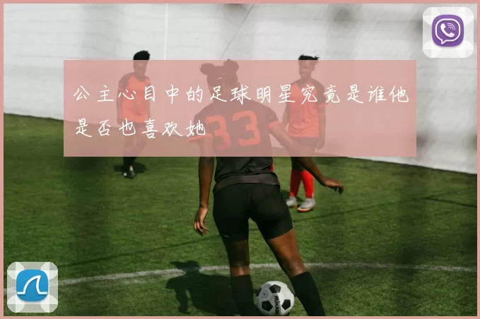 公主心目中的足球明星究竟是谁他是否也喜欢她