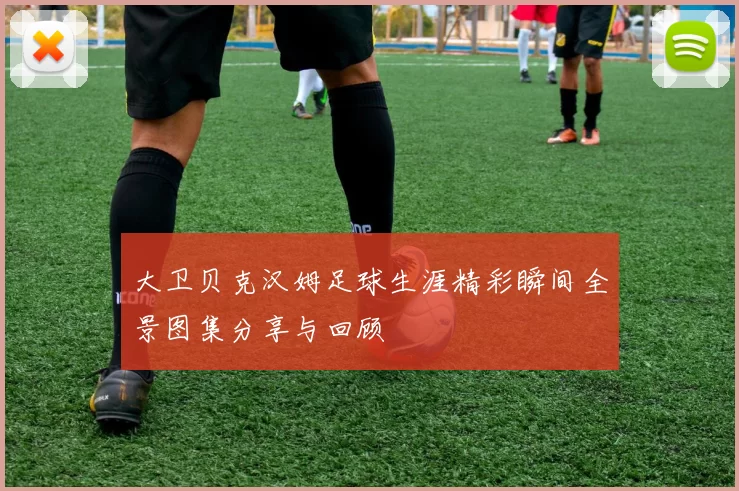 大卫贝克汉姆足球生涯精彩瞬间全景图集分享与回顾