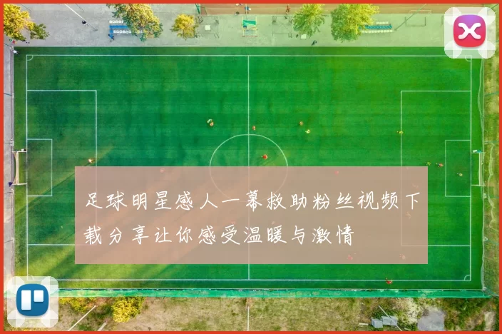 足球明星感人一幕救助粉丝视频下载分享让你感受温暖与激情