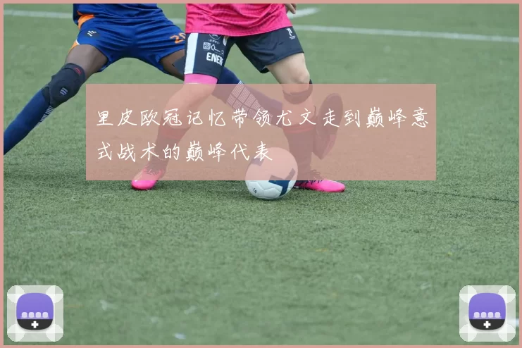里皮欧冠记忆带领尤文走到巅峰意式战术的巅峰代表