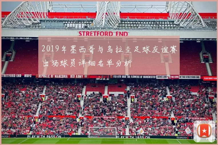 2019年墨西哥与乌拉圭足球友谊赛出场球员详细名单分析