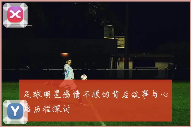 足球明星感情不顺的背后故事与心路历程探讨