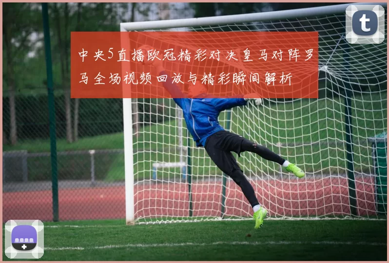 中央5直播欧冠精彩对决皇马对阵罗马全场视频回放与精彩瞬间解析