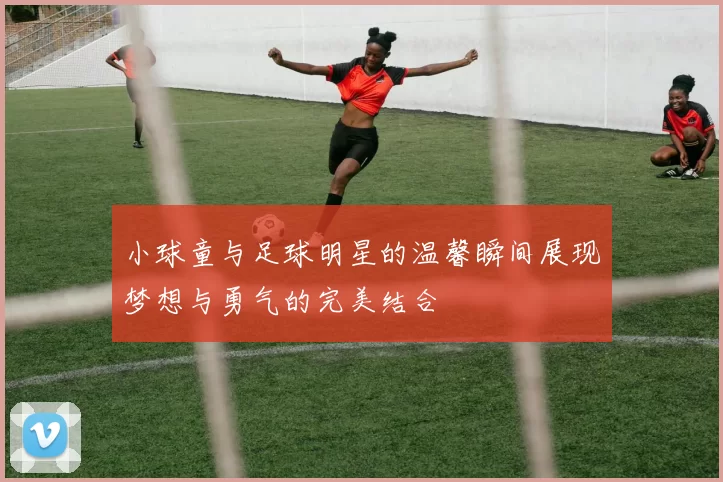 小球童与足球明星的温馨瞬间展现梦想与勇气的完美结合