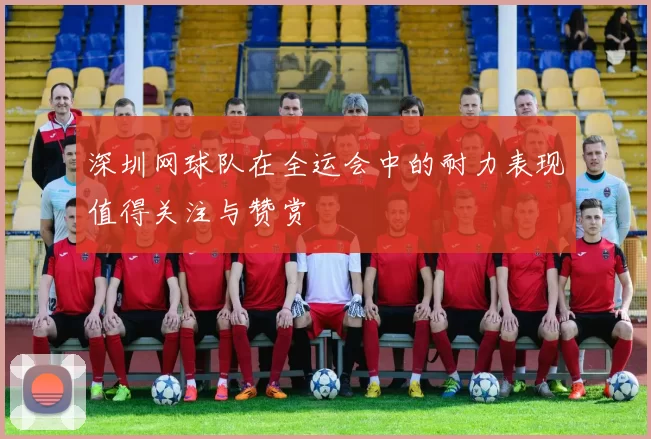 深圳网球队在全运会中的耐力表现值得关注与赞赏
