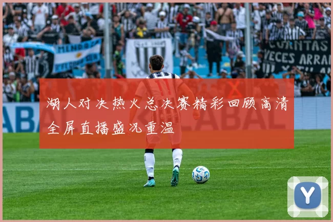 湖人对决热火总决赛精彩回顾高清全屏直播盛况重温