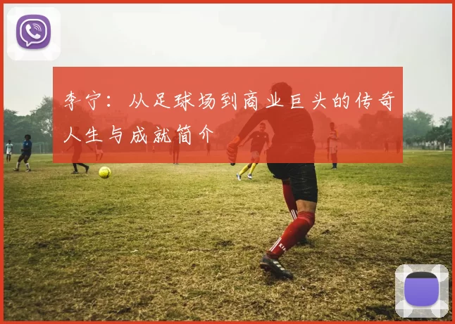 李宁：从足球场到商业巨头的传奇人生与成就简介