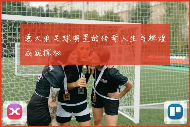 意大利足球明星的传奇人生与辉煌成就探秘