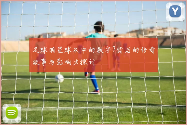 足球明星球衣中的数字7背后的传奇故事与影响力探讨