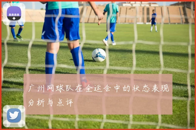 广州网球队在全运会中的状态表现分析与点评