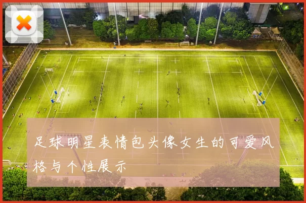足球明星表情包头像女生的可爱风格与个性展示