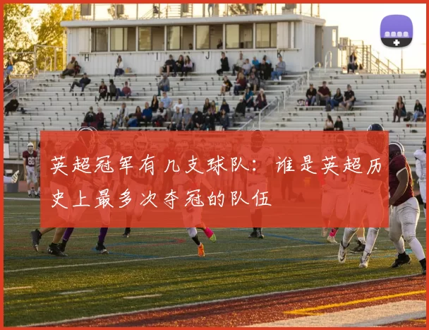 英超冠军有几支球队：谁是英超历史上最多次夺冠的队伍