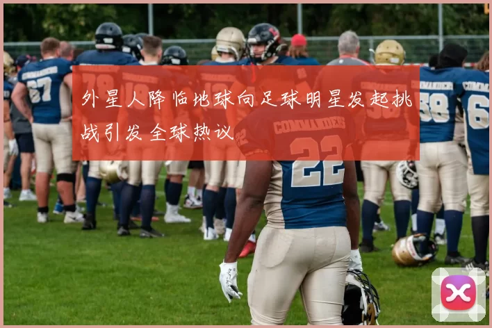 外星人降临地球向足球明星发起挑战引发全球热议