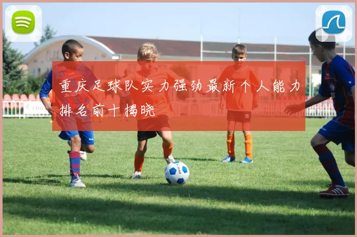 重庆足球队实力强劲最新个人能力排名前十揭晓