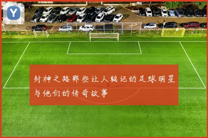 封神之路那些让人铭记的足球明星与他们的传奇故事