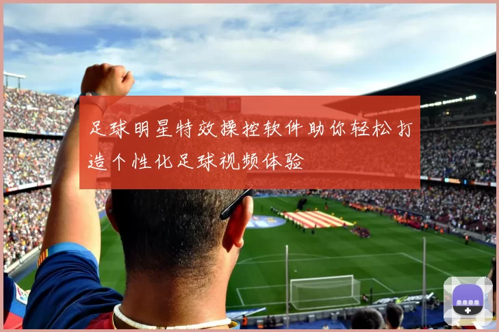 足球明星特效操控软件助你轻松打造个性化足球视频体验