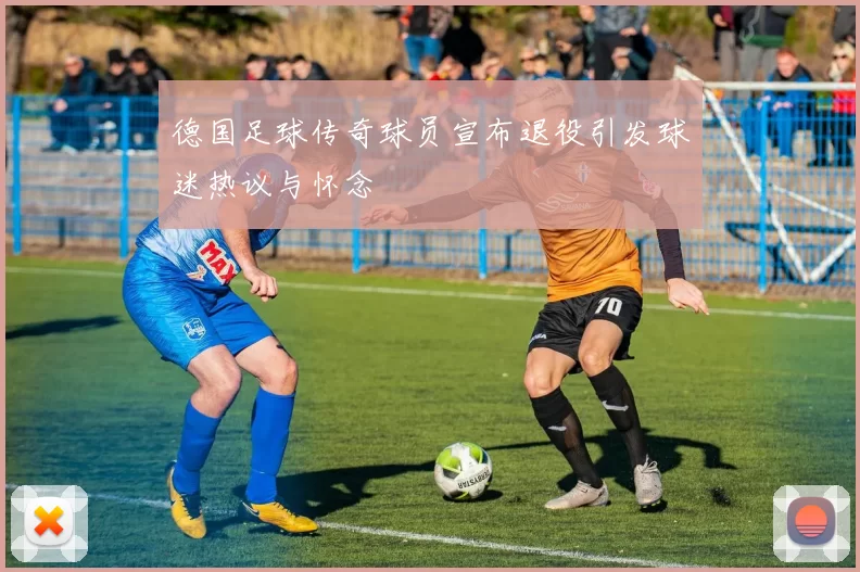 德国足球传奇球员宣布退役引发球迷热议与怀念