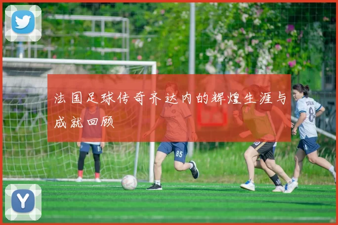 法国足球传奇齐达内的辉煌生涯与成就回顾