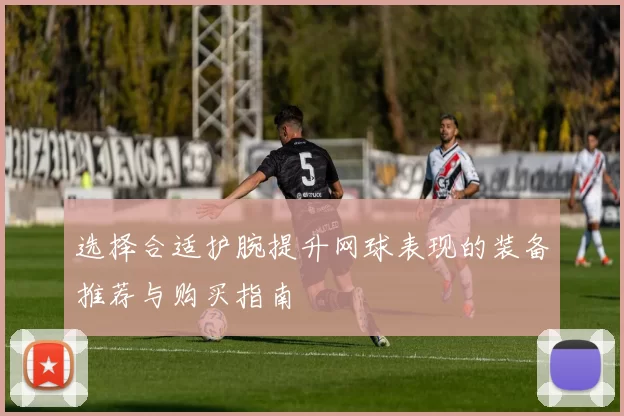 选择合适护腕提升网球表现的装备推荐与购买指南