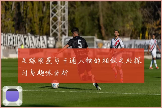 足球明星与卡通人物的相似之处探讨与趣味分析
