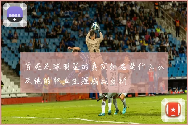贾亮足球明星的真实姓名是什么以及他的职业生涯成就分析
