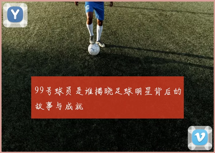 99号球员是谁揭晓足球明星背后的故事与成就