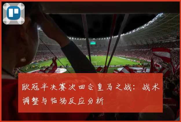 欧冠半决赛次回合皇马之战：战术调整与临场反应分析