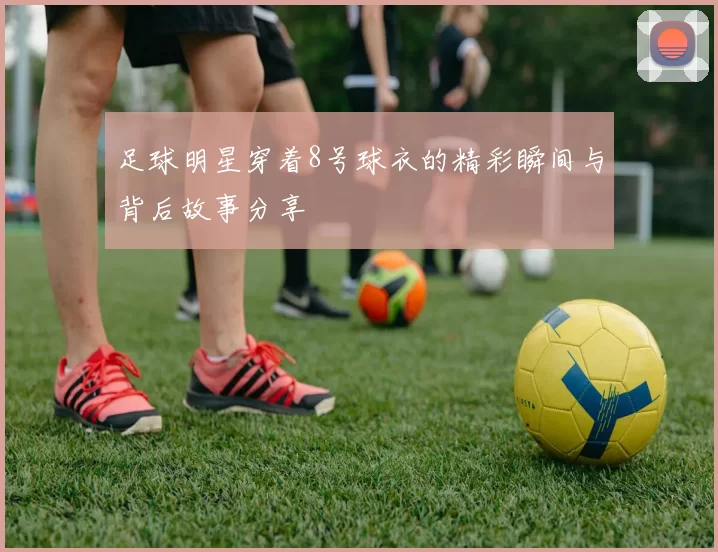 足球明星穿着8号球衣的精彩瞬间与背后故事分享