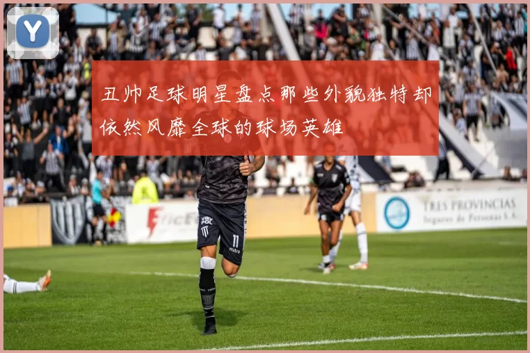 丑帅足球明星盘点那些外貌独特却依然风靡全球的球场英雄