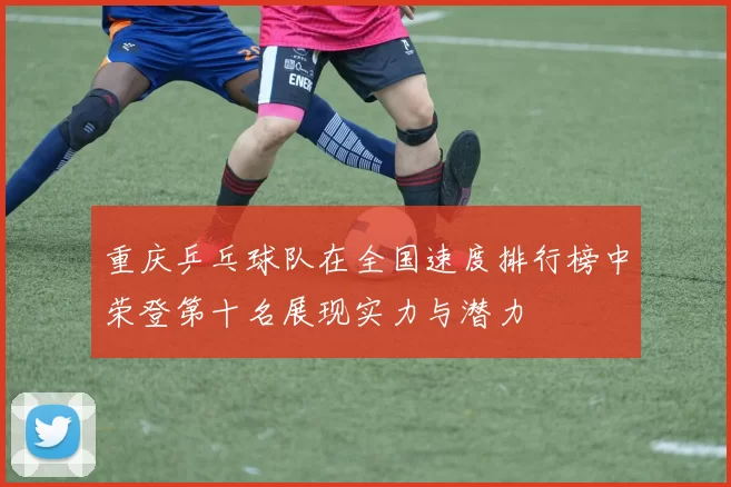 重庆乒乓球队在全国速度排行榜中荣登第十名展现实力与潜力