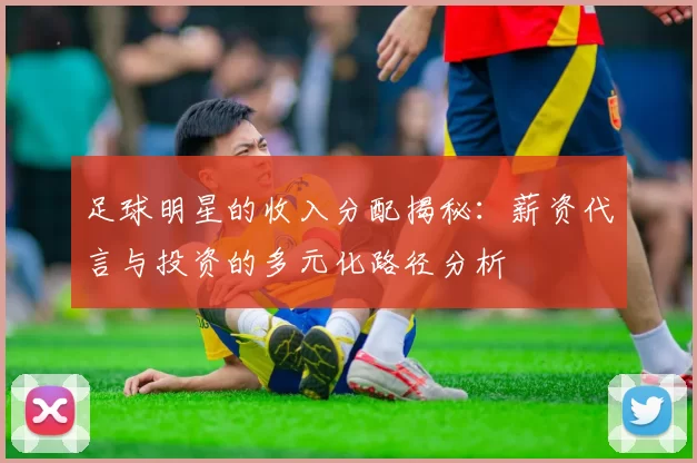 足球明星的收入分配揭秘：薪资代言与投资的多元化路径分析