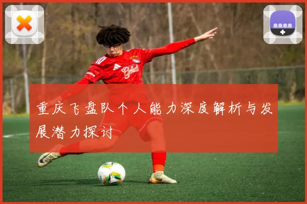 重庆飞盘队个人能力深度解析与发展潜力探讨