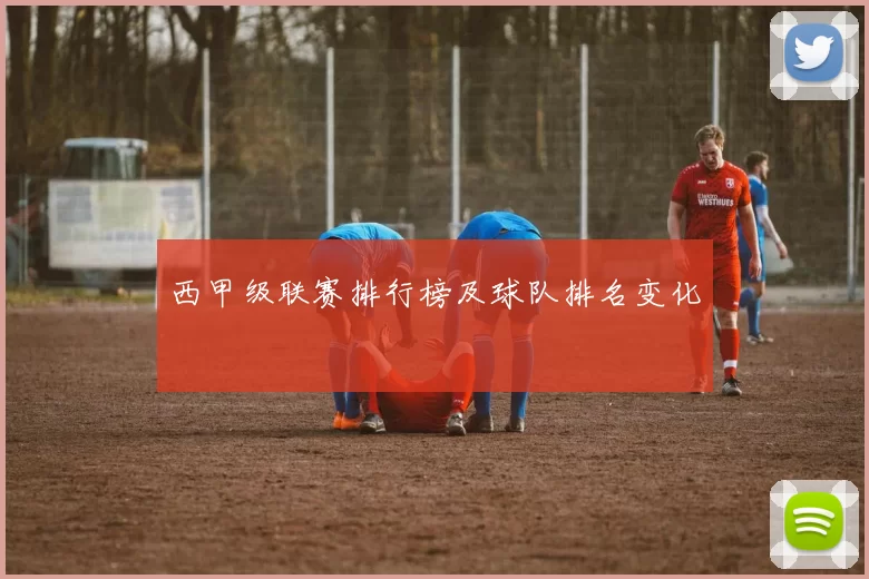 西甲级联赛排行榜及球队排名变化