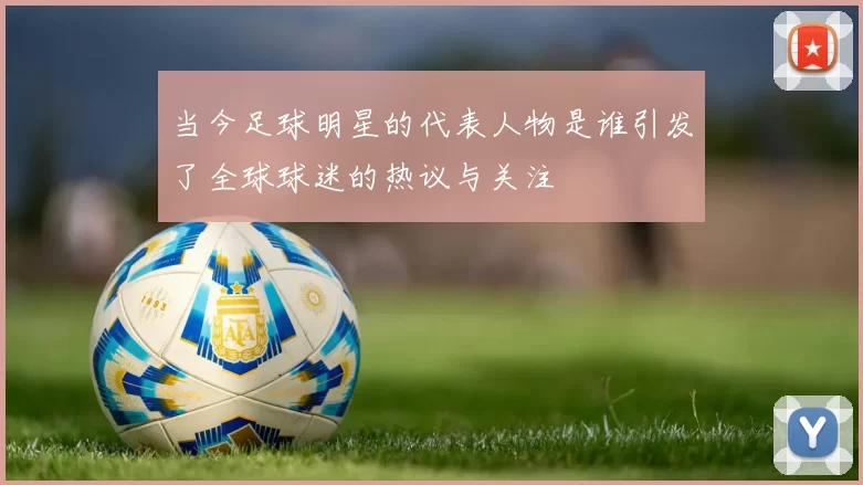 当今足球明星的代表人物是谁引发了全球球迷的热议与关注