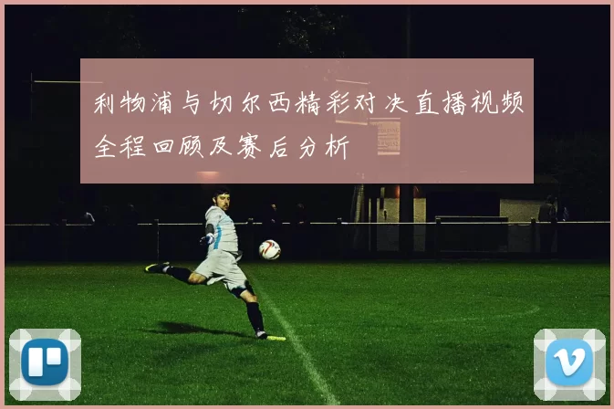 利物浦与切尔西精彩对决直播视频全程回顾及赛后分析
