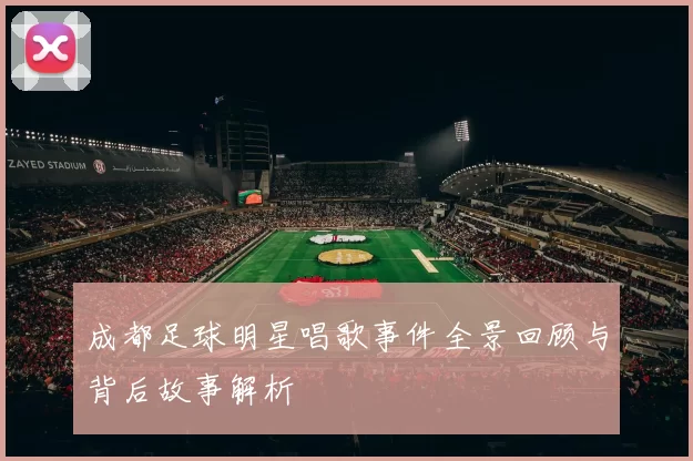成都足球明星唱歌事件全景回顾与背后故事解析