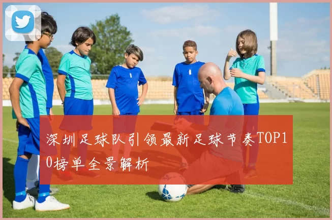 深圳足球队引领最新足球节奏TOP10榜单全景解析
