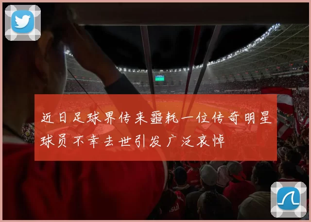 近日足球界传来噩耗一位传奇明星球员不幸去世引发广泛哀悼