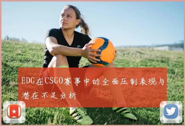 EDG在CSGO赛事中的全面压制表现与潜在不足分析