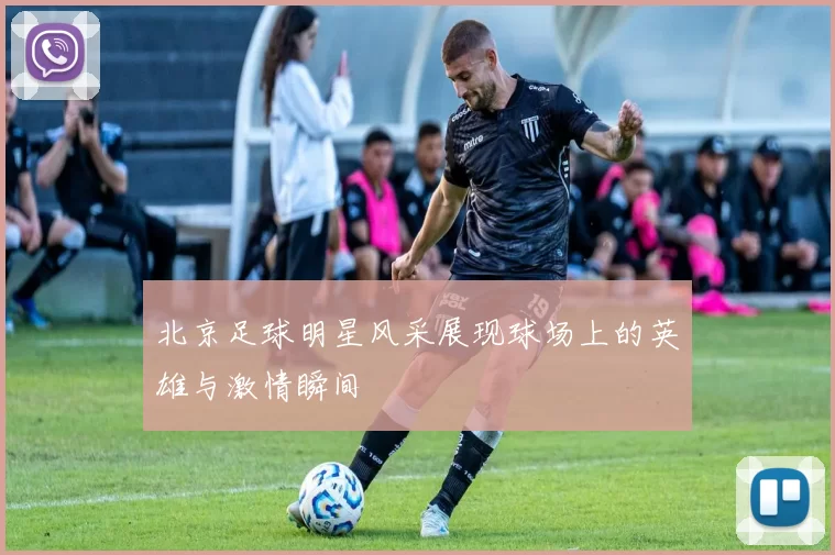 北京足球明星风采展现球场上的英雄与激情瞬间