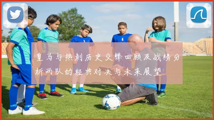 皇马与热刺历史交锋回顾及战绩分析两队的经典对决与未来展望