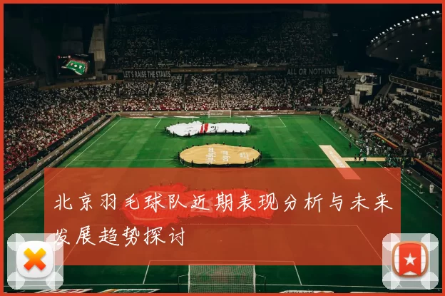 北京羽毛球队近期表现分析与未来发展趋势探讨
