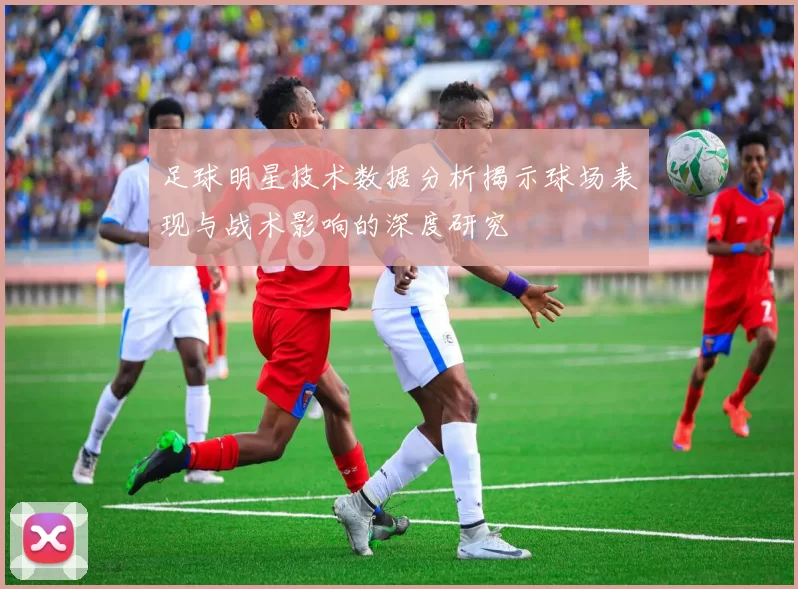 足球明星技术数据分析揭示球场表现与战术影响的深度研究