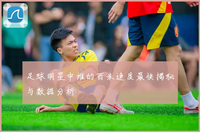 足球明星中谁的百米速度最快揭秘与数据分析