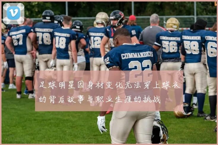 足球明星因身材变化无法穿上球衣的背后故事与职业生涯的挑战