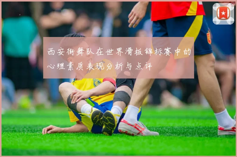 西安街舞队在世界滑板锦标赛中的心理素质表现分析与点评