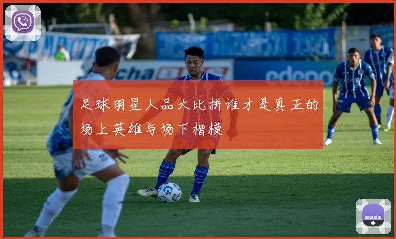 足球明星人品大比拼谁才是真正的场上英雄与场下楷模